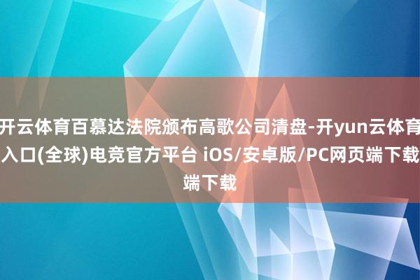 开云体育百慕达法院颁布高歌公司清盘-开yun云体育入口(全球)电竞官方平台 iOS/安卓版/PC网页端下载