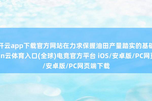 开云app下载官方网站在力求保握油田产量踏实的基础上-开yun云体育入口(全球)电竞官方平台 iOS/安卓版/PC网页端下载