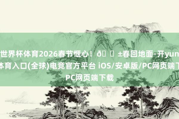 世界杯体育2026春节惬心！🌱春回地面-开yun云体育入口(全球)电竞官方平台 iOS/安卓版/PC网页端下载
