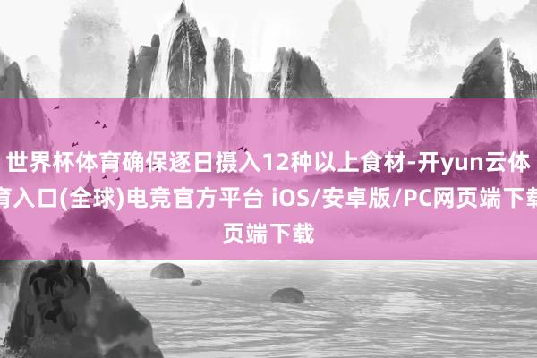 世界杯体育确保逐日摄入12种以上食材-开yun云体育入口(全球)电竞官方平台 iOS/安卓版/PC网页端下载