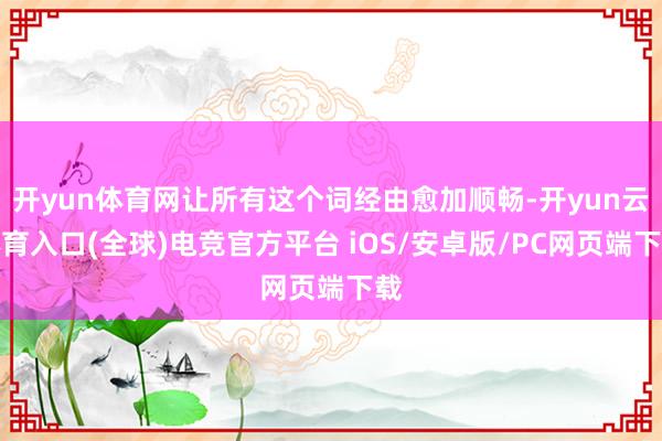 开yun体育网让所有这个词经由愈加顺畅-开yun云体育入口(全球)电竞官方平台 iOS/安卓版/PC网页端下载