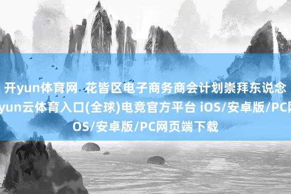 开yun体育网  花皆区电子商务商会计划崇拜东说念主先容-开yun云体育入口(全球)电竞官方平台 iOS/安卓版/PC网页端下载