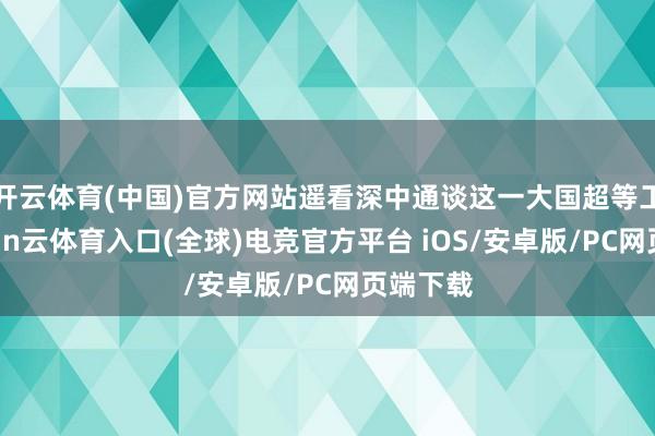 开云体育(中国)官方网站遥看深中通谈这一大国超等工程-开yun云体育入口(全球)电竞官方平台 iOS/安卓版/PC网页端下载