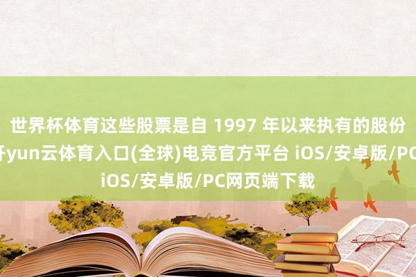 世界杯体育这些股票是自 1997 年以来执有的股份的一部分-开yun云体育入口(全球)电竞官方平台 iOS/安卓版/PC网页端下载