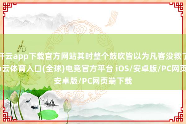 开云app下载官方网站其时整个鼓吹皆以为凡客没救了-开yun云体育入口(全球)电竞官方平台 iOS/安卓版/PC网页端下载
