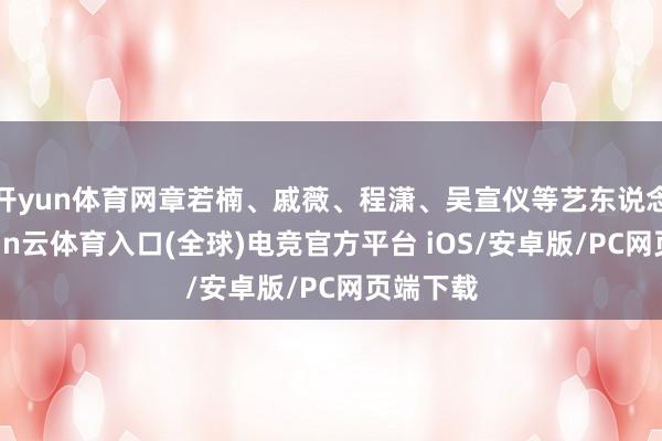 开yun体育网章若楠、戚薇、程潇、吴宣仪等艺东说念主-开yun云体育入口(全球)电竞官方平台 iOS/安卓版/PC网页端下载