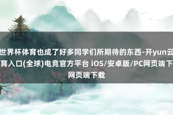 世界杯体育也成了好多同学们所期待的东西-开yun云体育入口(全球)电竞官方平台 iOS/安卓版/PC网页端下载