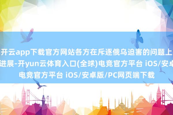 开云app下载官方网站各方在斥逐俄乌迫害的问题上已获得了相配大的进展-开yun云体育入口(全球)电竞官方平台 iOS/安卓版/PC网页端下载