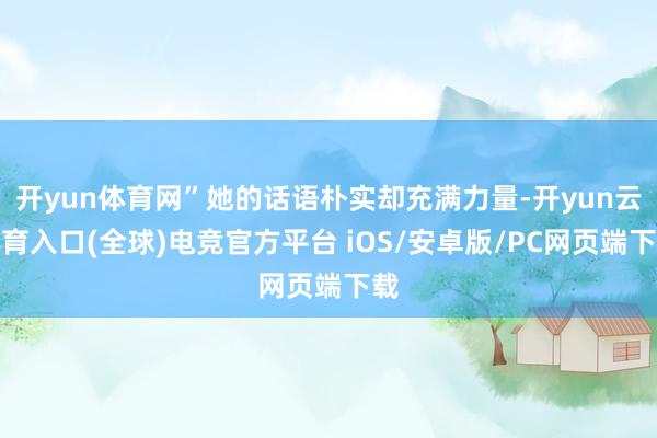 开yun体育网”她的话语朴实却充满力量-开yun云体育入口(全球)电竞官方平台 iOS/安卓版/PC网页端下载