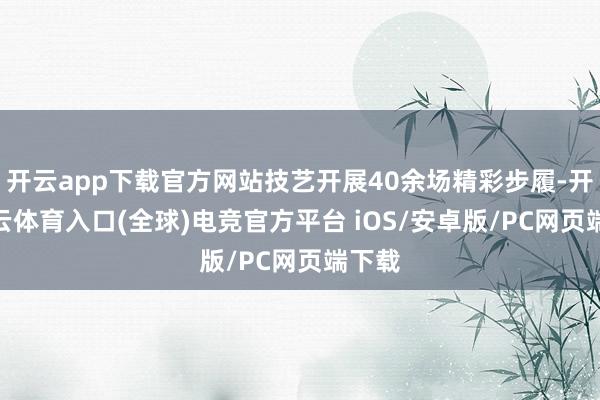 开云app下载官方网站技艺开展40余场精彩步履-开yun云体育入口(全球)电竞官方平台 iOS/安卓版/PC网页端下载