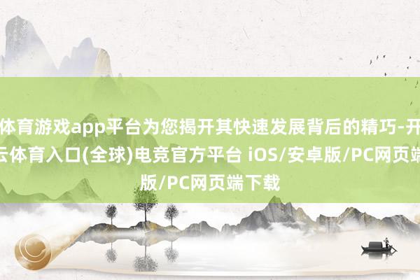 体育游戏app平台为您揭开其快速发展背后的精巧-开yun云体育入口(全球)电竞官方平台 iOS/安卓版/PC网页端下载