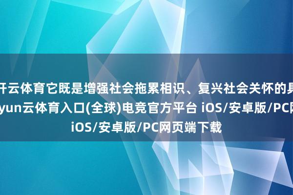 开云体育它既是增强社会拖累相识、复兴社会关怀的具体体现-开yun云体育入口(全球)电竞官方平台 iOS/安卓版/PC网页端下载