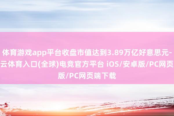 体育游戏app平台收盘市值达到3.89万亿好意思元-开yun云体育入口(全球)电竞官方平台 iOS/安卓版/PC网页端下载