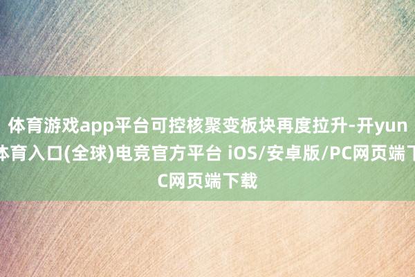 体育游戏app平台可控核聚变板块再度拉升-开yun云体育入口(全球)电竞官方平台 iOS/安卓版/PC网页端下载