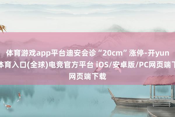 体育游戏app平台迪安会诊“20cm”涨停-开yun云体育入口(全球)电竞官方平台 iOS/安卓版/PC网页端下载