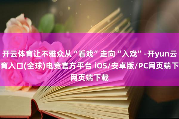 开云体育让不雅众从“看戏”走向“入戏”-开yun云体育入口(全球)电竞官方平台 iOS/安卓版/PC网页端下载