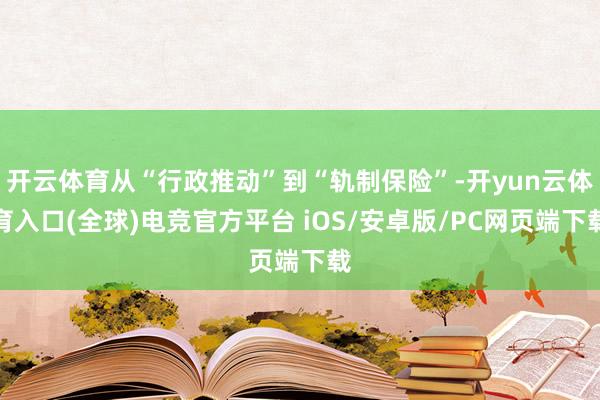 开云体育从“行政推动”到“轨制保险”-开yun云体育入口(全球)电竞官方平台 iOS/安卓版/PC网页端下载