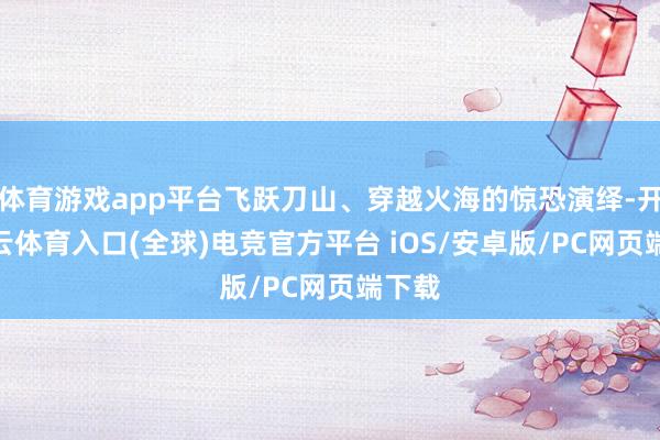 体育游戏app平台飞跃刀山、穿越火海的惊恐演绎-开yun云体育入口(全球)电竞官方平台 iOS/安卓版/PC网页端下载