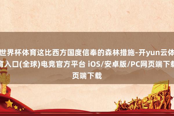 世界杯体育这比西方国度信奉的森林措施-开yun云体育入口(全球)电竞官方平台 iOS/安卓版/PC网页端下载