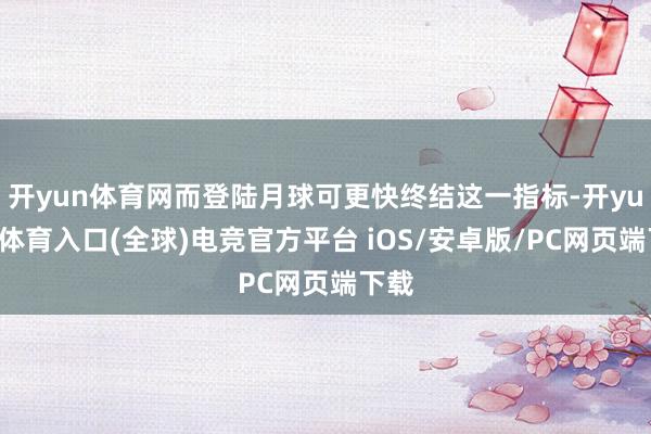 开yun体育网而登陆月球可更快终结这一指标-开yun云体育入口(全球)电竞官方平台 iOS/安卓版/PC网页端下载