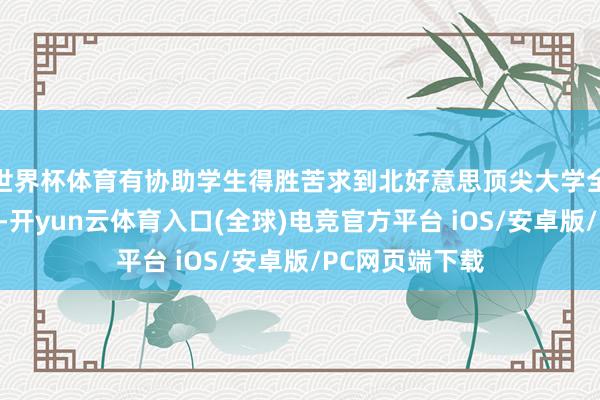 世界杯体育有协助学生得胜苦求到北好意思顶尖大学全奖博士的案例-开yun云体育入口(全球)电竞官方平台 iOS/安卓版/PC网页端下载