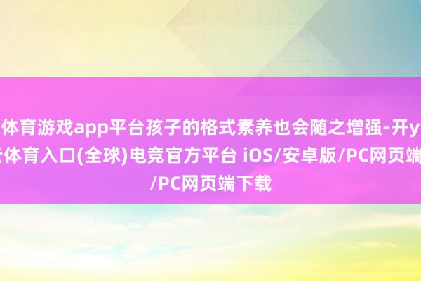 体育游戏app平台孩子的格式素养也会随之增强-开yun云体育入口(全球)电竞官方平台 iOS/安卓版/PC网页端下载