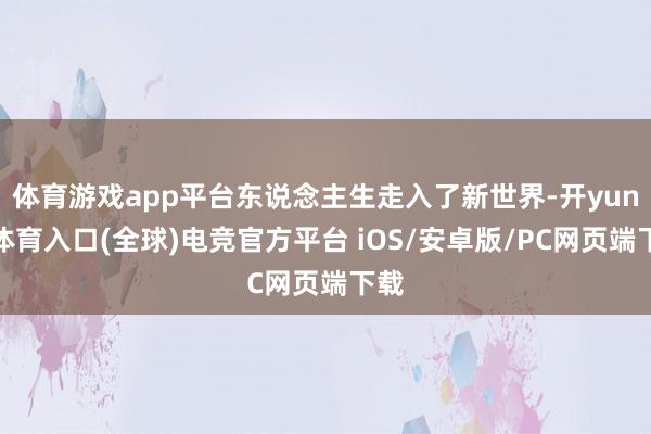 体育游戏app平台东说念主生走入了新世界-开yun云体育入口(全球)电竞官方平台 iOS/安卓版/PC网页端下载