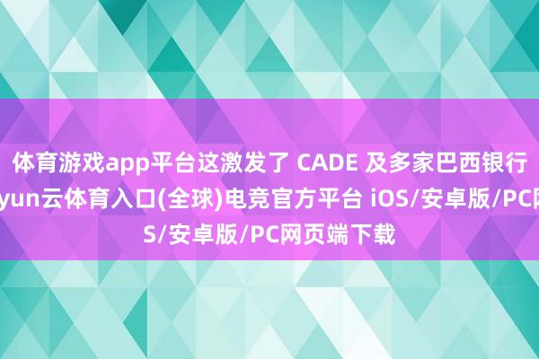 体育游戏app平台这激发了 CADE 及多家巴西银行的活气-开yun云体育入口(全球)电竞官方平台 iOS/安卓版/PC网页端下载