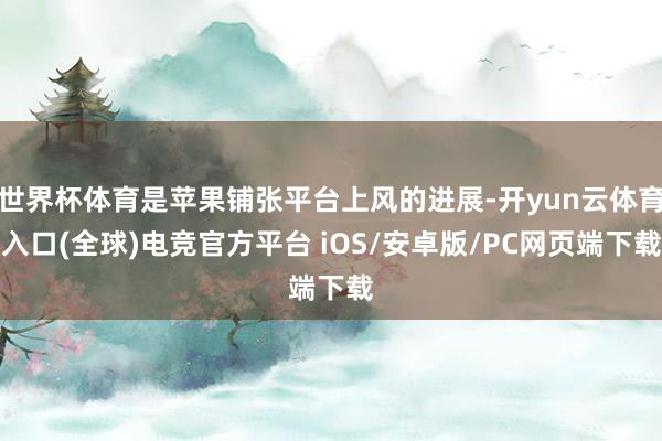 世界杯体育是苹果铺张平台上风的进展-开yun云体育入口(全球)电竞官方平台 iOS/安卓版/PC网页端下载