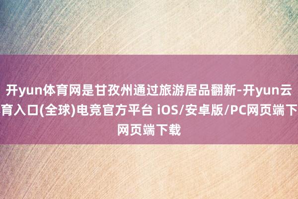 开yun体育网是甘孜州通过旅游居品翻新-开yun云体育入口(全球)电竞官方平台 iOS/安卓版/PC网页端下载