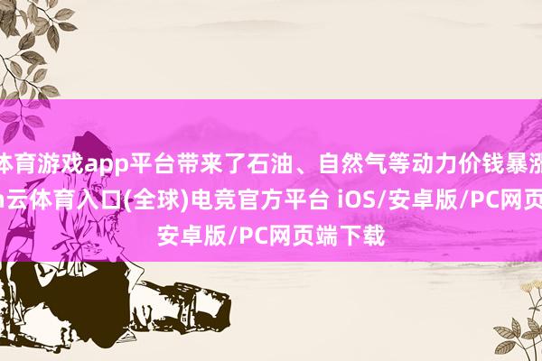 体育游戏app平台带来了石油、自然气等动力价钱暴涨-开yun云体育入口(全球)电竞官方平台 iOS/安卓版/PC网页端下载