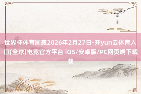 世界杯体育圆寂2026年2月27日-开yun云体育入口(全球)电竞官方平台 iOS/安卓版/PC网页端下载
